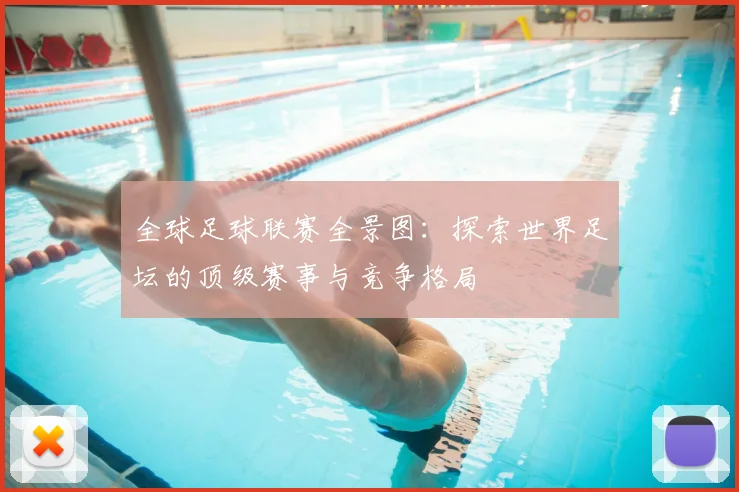 全球足球联赛全景图:探索世界足坛的顶级赛事与竞争格局