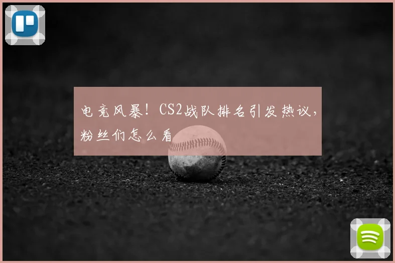 电竞风暴!CS2战队排名引发热议,粉丝们怎么看