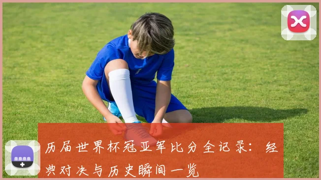历届世界杯冠亚军比分全记录：经典对决与历史瞬间一览