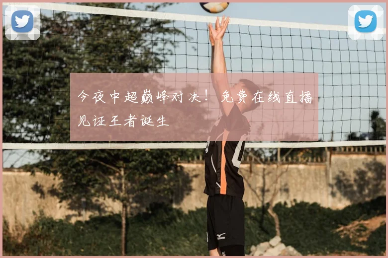 今夜中超巅峰对决！免费在线直播见证王者诞生