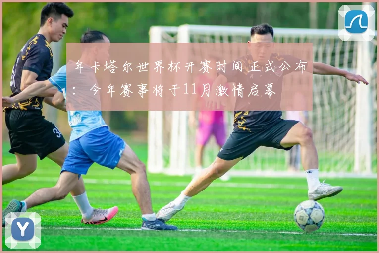 年卡塔尔世界杯开赛时间正式公布：今年赛事将于11月激情启幕