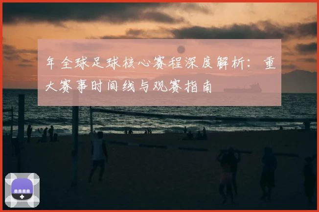 年全球足球核心赛程深度解析:重大赛事时间线与观赛指南