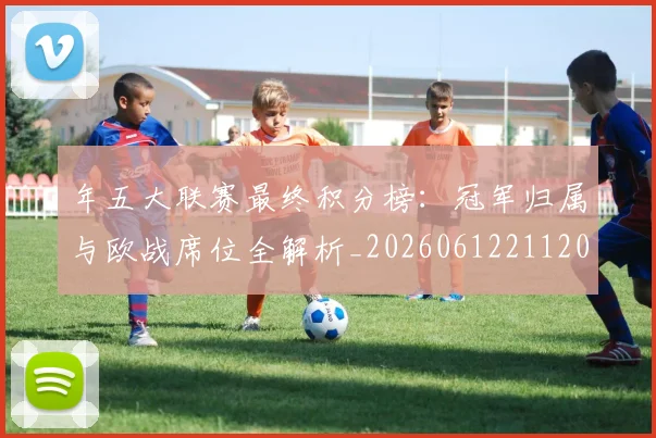 年五大联赛最终积分榜:冠军归属与欧战席位全解析_20260612211202