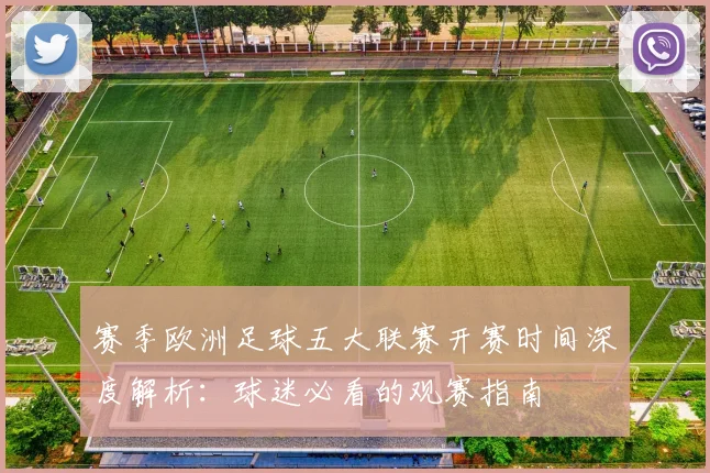 赛季欧洲足球五大联赛开赛时间深度解析：球迷必看的观赛指南