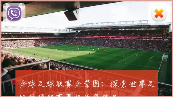 全球足球联赛全景图:探索世界足坛的顶级赛事与竞争格局