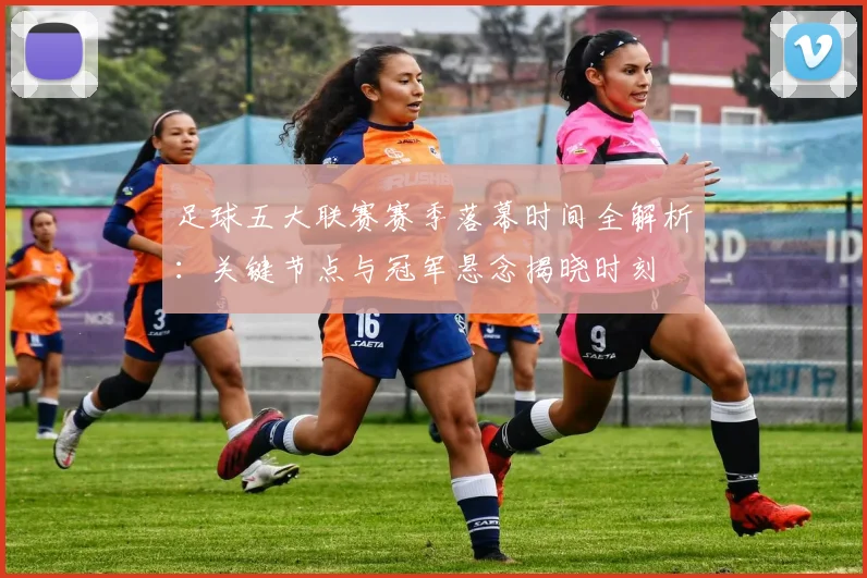 足球五大联赛赛季落幕时间全解析：关键节点与冠军悬念揭晓时刻