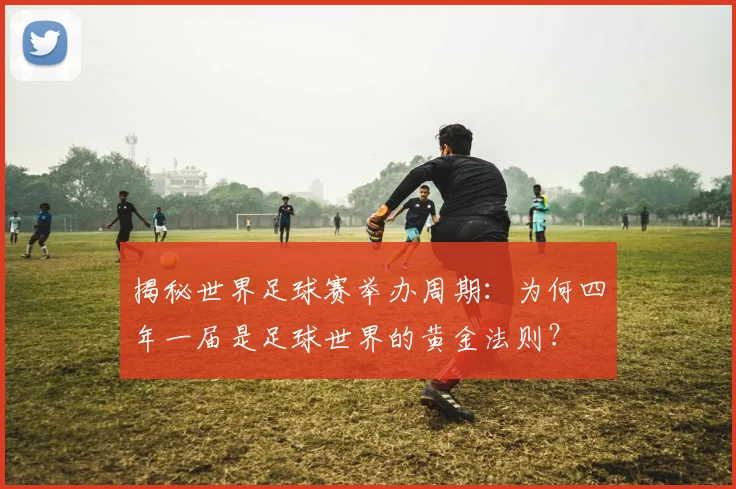 揭秘世界足球赛举办周期:为何四年一届是足球世界的黄金法则?