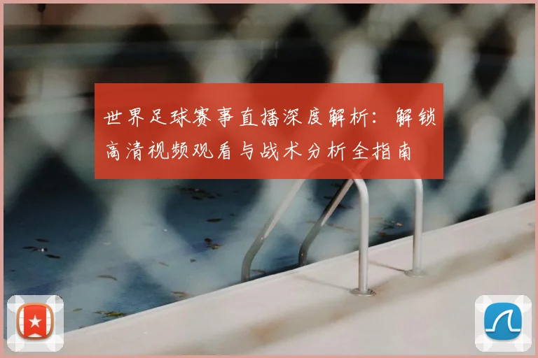世界足球赛事直播深度解析:解锁高清视频观看与战术分析全指南