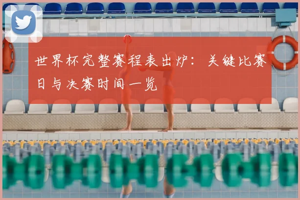 世界杯完整赛程表出炉:关键比赛日与决赛时间一览