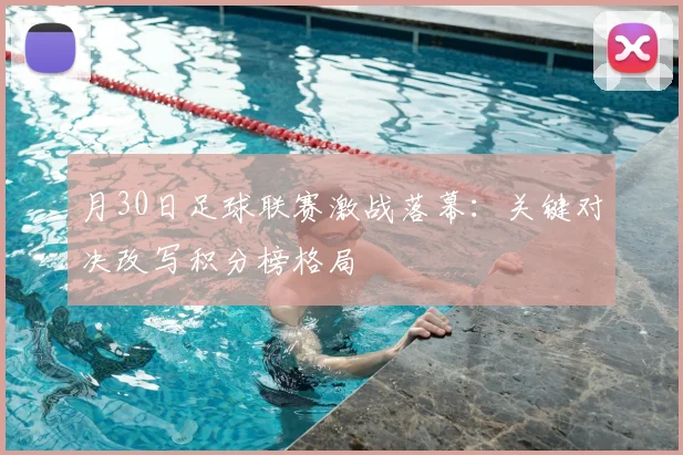 月30日足球联赛激战落幕：关键对决改写积分榜格局