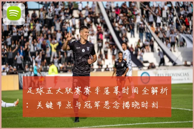 足球五大联赛赛季落幕时间全解析：关键节点与冠军悬念揭晓时刻