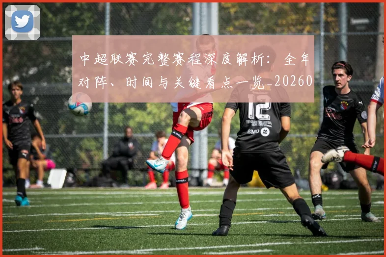 中超联赛完整赛程深度解析:全年对阵、时间与关键看点一览_20260610190521
