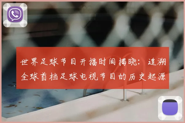 世界足球节目开播时间揭晓:追溯全球首档足球电视节目的历史起源