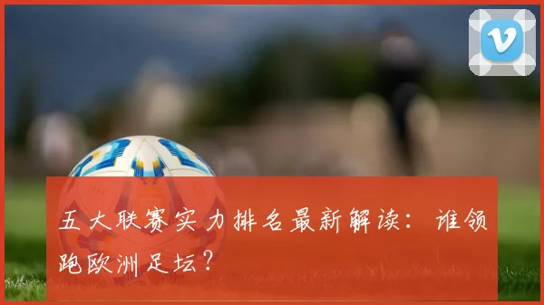五大联赛实力排名最新解读：谁领跑欧洲足坛？