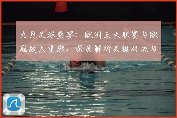 九月足球盛宴:欧洲五大联赛与欧冠战火重燃,深度解析关键对决与战术趋势_20260611141006